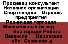 Продавец-консультант › Название организации ­ Спортландия › Отрасль предприятия ­ Розничная торговля › Минимальный оклад ­ 18 000 - Все города Работа » Вакансии   . Кировская обл.,Сезенево д.